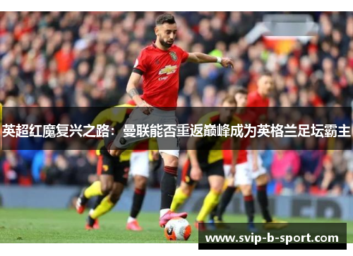 英超红魔复兴之路:曼联能否重返巅峰成为英格兰足坛霸主 英超红魔复兴之路:曼联能否重返巅峰成为英格兰足坛霸主