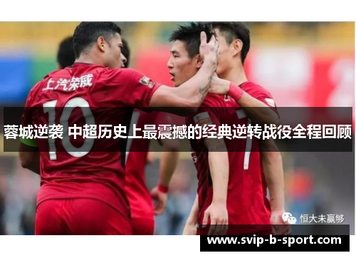 蓉城逆袭 中超历史上最震撼的经典逆转战役全程回顾 蓉城逆袭 中超历史上最震撼的经典逆转战役全程回顾