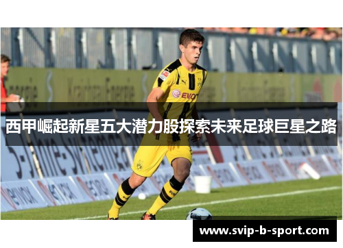 西甲崛起新星五大潜力股探索未来足球巨星之路