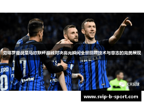 劳塔罗鏖战皇马欧联杯巅峰对决高光瞬间全景回顾技术与意志的完美展现 劳塔罗鏖战皇马欧联杯巅峰对决高光瞬间全景回顾技术与意志的完美展现
