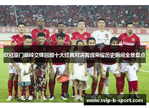 欧冠豪门巅峰交锋回顾十大经典对决再现荣耀历史瞬间全景盘点 欧冠豪门巅峰交锋回顾十大经典对决再现荣耀历史瞬间全景盘点