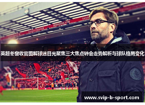 英超冬窗收官图解球迷目光聚焦三大焦点转会走势解析与球队格局变化 英超冬窗收官图解球迷目光聚焦三大焦点转会走势解析与球队格局变化