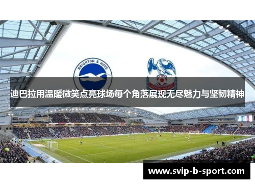 迪巴拉用温暖微笑点亮球场每个角落展现无尽魅力与坚韧精神