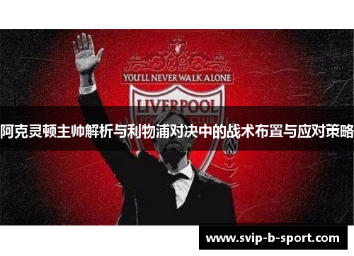 阿克灵顿主帅解析与利物浦对决中的战术布置与应对策略 阿克灵顿主帅解析与利物浦对决中的战术布置与应对策略