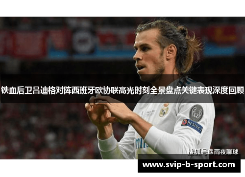 铁血后卫吕迪格对阵西班牙欧协联高光时刻全景盘点关键表现深度回顾