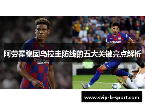 阿劳霍稳固乌拉圭防线的五大关键亮点解析 阿劳霍稳固乌拉圭防线的五大关键亮点解析