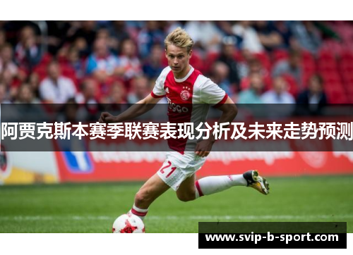 阿贾克斯本赛季联赛表现分析及未来走势预测 阿贾克斯本赛季联赛表现分析及未来走势预测