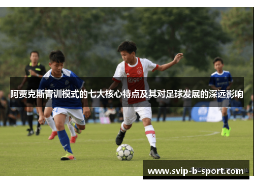 阿贾克斯青训模式的七大核心特点及其对足球发展的深远影响 阿贾克斯青训模式的七大核心特点及其对足球发展的深远影响