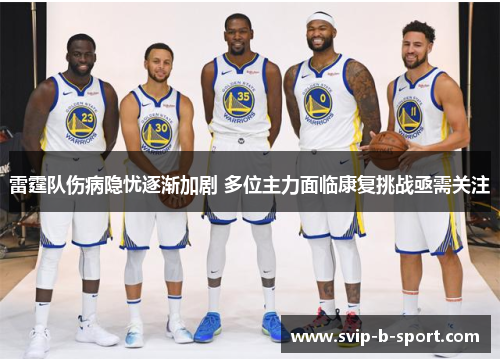 雷霆队伤病隐忧逐渐加剧 多位主力面临康复挑战亟需关注 雷霆队伤病隐忧逐渐加剧 多位主力面临康复挑战亟需关注