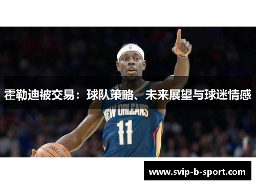 霍勒迪被交易:球队策略、未来展望与球迷情感 霍勒迪被交易:球队策略、未来展望与球迷情感