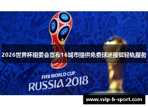 2026世界杯组委会宣布16城市提供免费球迷接驳轻轨服务 2026世界杯组委会宣布16城市提供免费球迷接驳轻轨服务