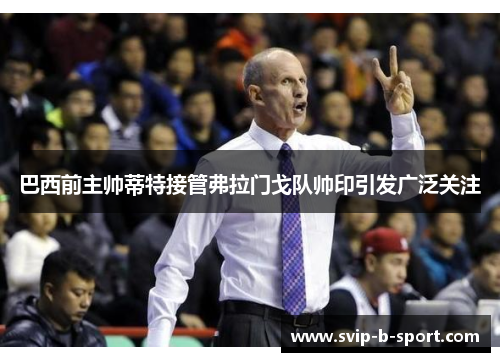 巴西前主帅蒂特接管弗拉门戈队帅印引发广泛关注 巴西前主帅蒂特接管弗拉门戈队帅印引发广泛关注