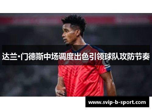 达兰·门德斯中场调度出色引领球队攻防节奏 达兰·门德斯中场调度出色引领球队攻防节奏