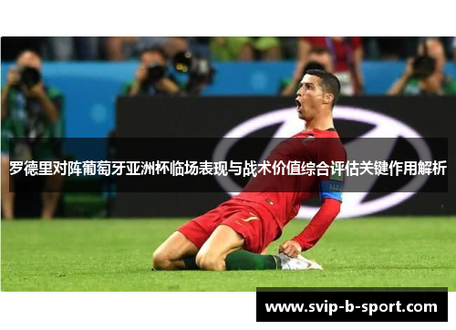 罗德里对阵葡萄牙亚洲杯临场表现与战术价值综合评估关键作用解析