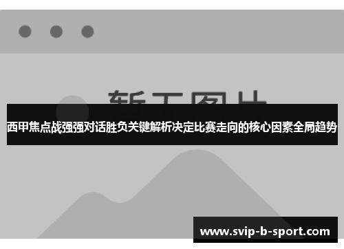 西甲焦点战强强对话胜负关键解析决定比赛走向的核心因素全局趋势