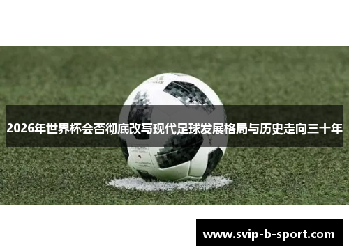 2026年世界杯会否彻底改写现代足球发展格局与历史走向三十年