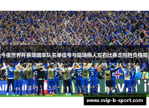 今夜世界杯赛场国家队名单信号与临场换人左右比赛走向胜负格局 今夜世界杯赛场国家队名单信号与临场换人左右比赛走向胜负格局