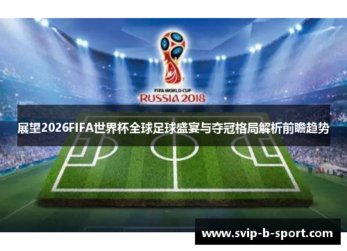 展望2026FIFA世界杯全球足球盛宴与夺冠格局解析前瞻趋势 展望2026FIFA世界杯全球足球盛宴与夺冠格局解析前瞻趋势